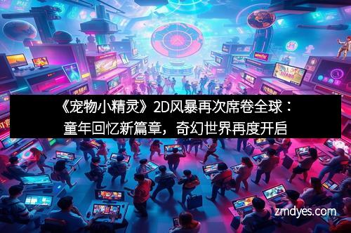 《宠物小精灵》2D风暴再次席卷全球：童年回忆新篇章，奇幻世界再度开启