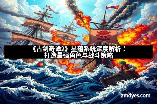 《古剑奇谭2》星蕴系统深度解析：打造最强角色与战斗策略