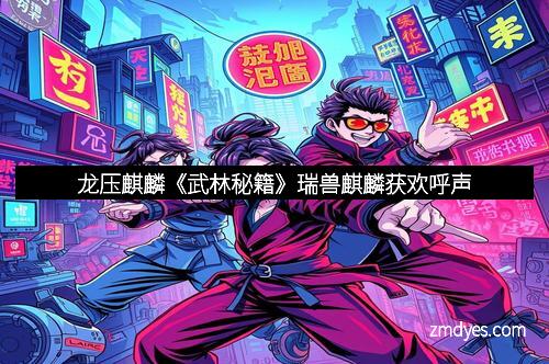 龙压麒麟《武林秘籍》瑞兽麒麟获欢呼声