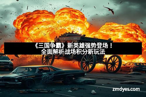 《三国争霸》新英雄强势登场！全面解析战场积分新玩法