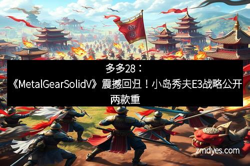 多多28：《MetalGearSolidV》震撼回归！小岛秀夫E3战略公开两款重量级新作
