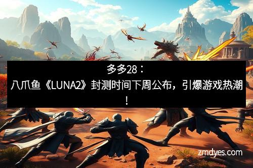 多多28：八爪鱼《LUNA2》封测时间下周公布，引爆游戏热潮！