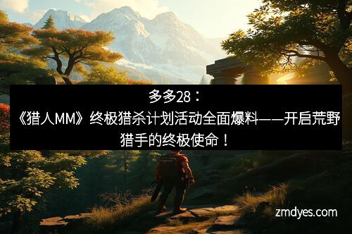 多多28：《猎人MM》终极猎杀计划活动全面爆料——开启荒野猎手的终极使命！